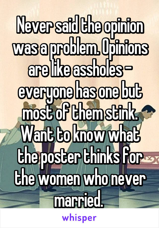 Never said the opinion was a problem. Opinions are like assholes - everyone has one but most of them stink. Want to know what the poster thinks for the women who never married. 