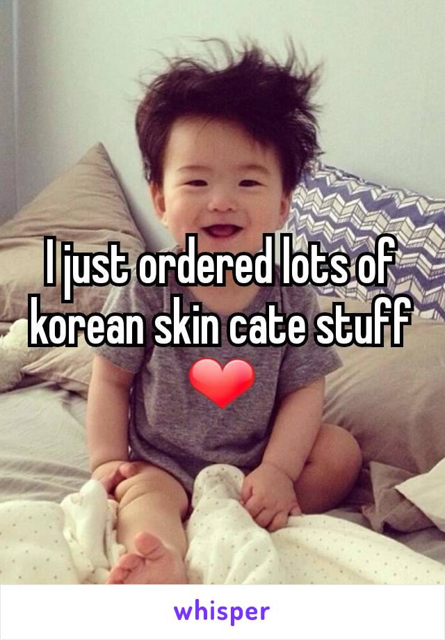 I just ordered lots of korean skin cate stuff ❤