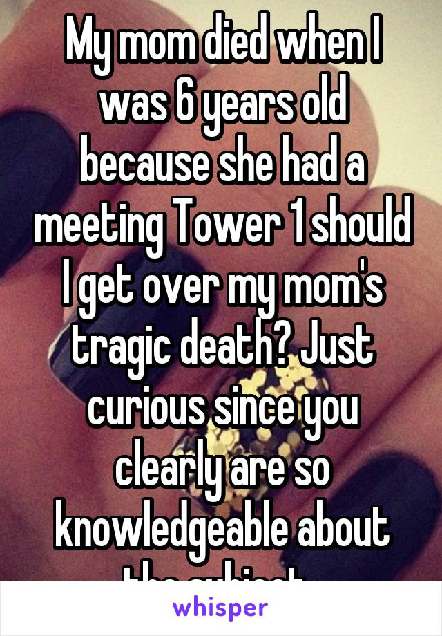 My mom died when I was 6 years old because she had a meeting Tower 1 should I get over my mom's tragic death? Just curious since you clearly are so knowledgeable about the subject. 