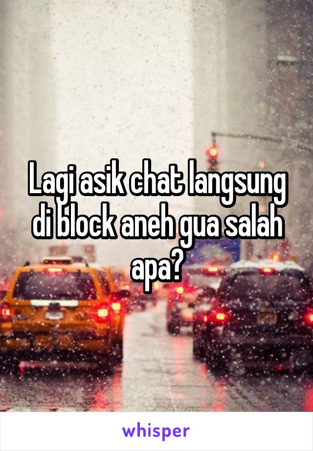 Lagi asik chat langsung di block aneh gua salah apa?