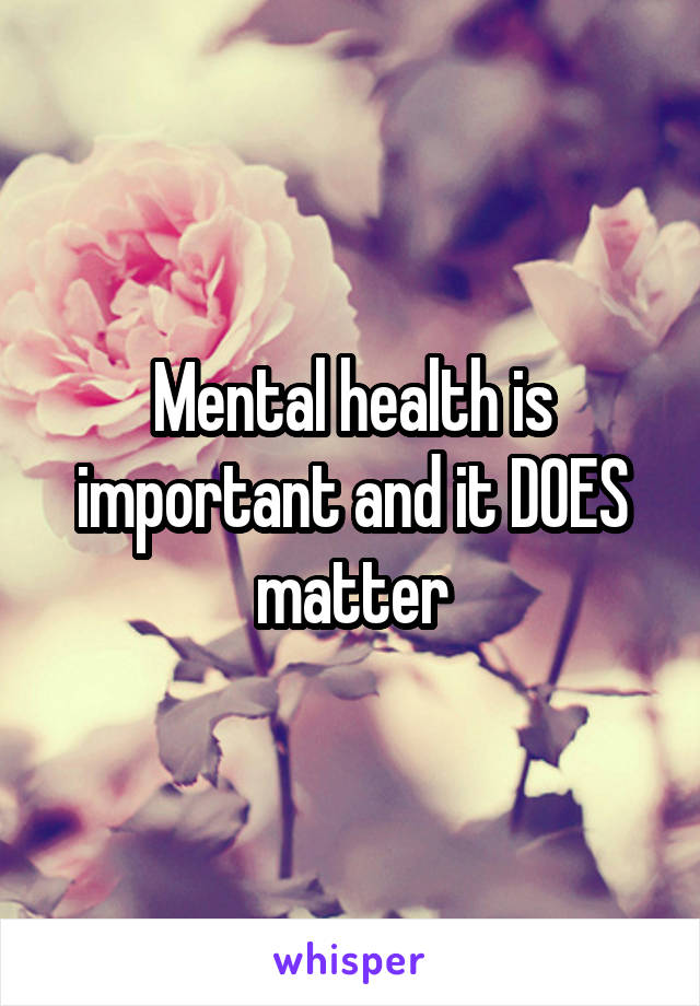 Mental health is important and it DOES matter