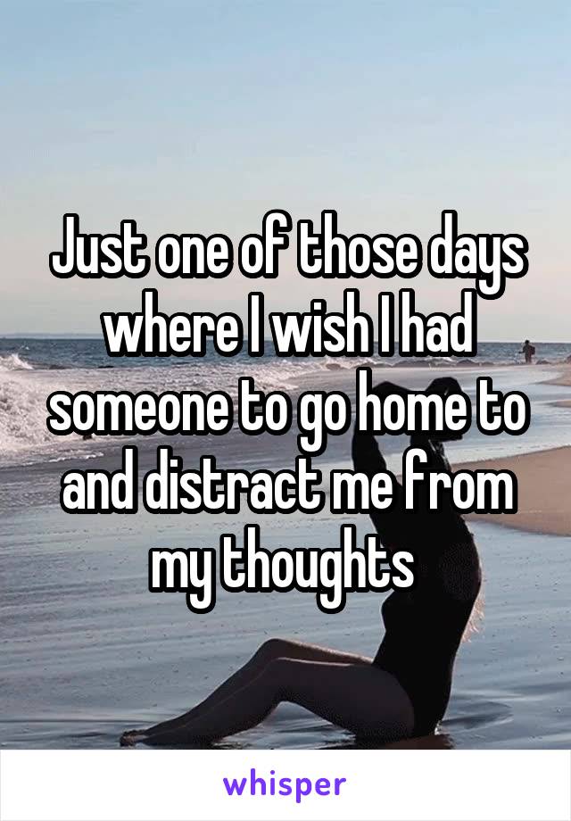 Just one of those days where I wish I had someone to go home to and distract me from my thoughts 