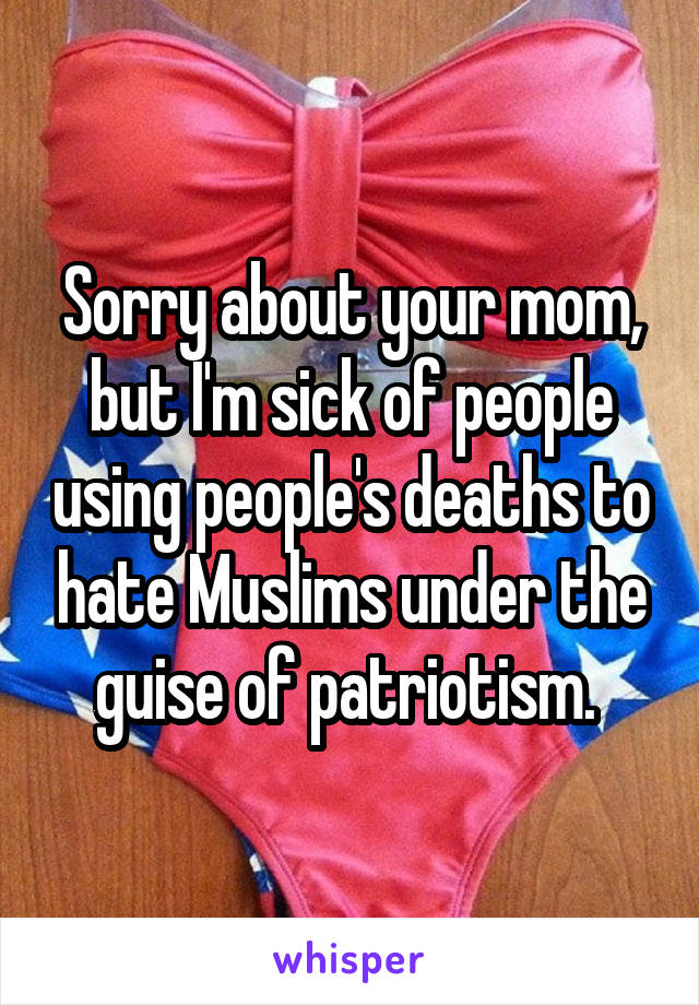 Sorry about your mom, but I'm sick of people using people's deaths to hate Muslims under the guise of patriotism. 