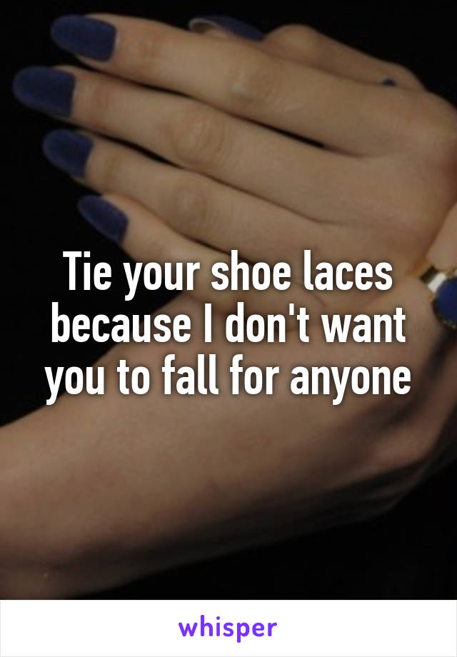 Tie your shoe laces because I don't want you to fall for anyone