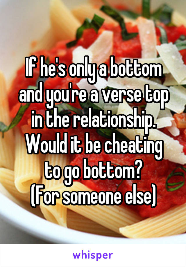 If he's only a bottom and you're a verse top in the relationship.
Would it be cheating to go bottom?
(For someone else)