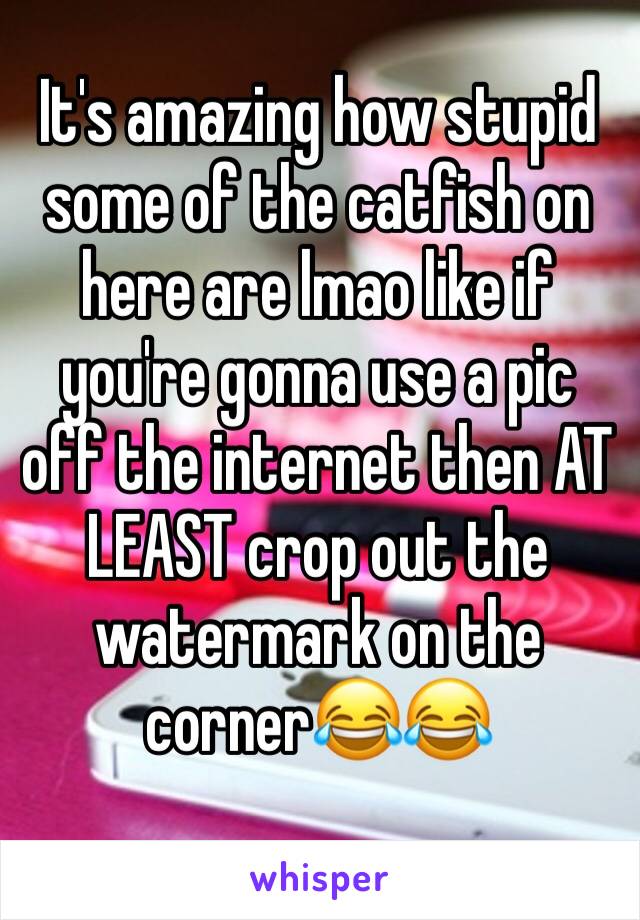 It's amazing how stupid some of the catfish on here are lmao like if you're gonna use a pic off the internet then AT LEAST crop out the watermark on the corner😂😂