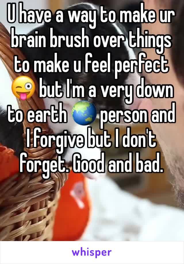 U have a way to make ur brain brush over things to make u feel perfect 😜 but I'm a very down to earth 🌏 person and I forgive but I don't forget. Good and bad. 