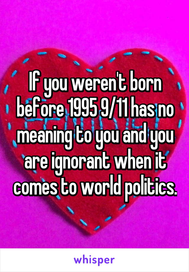 If you weren't born before 1995 9/11 has no meaning to you and you are ignorant when it comes to world politics.