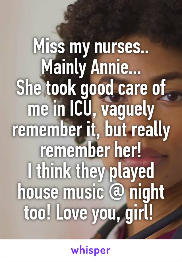 Miss my nurses..
Mainly Annie...
She took good care of me in ICU, vaguely remember it, but really remember her!
I think they played house music @ night too! Love you, girl! 