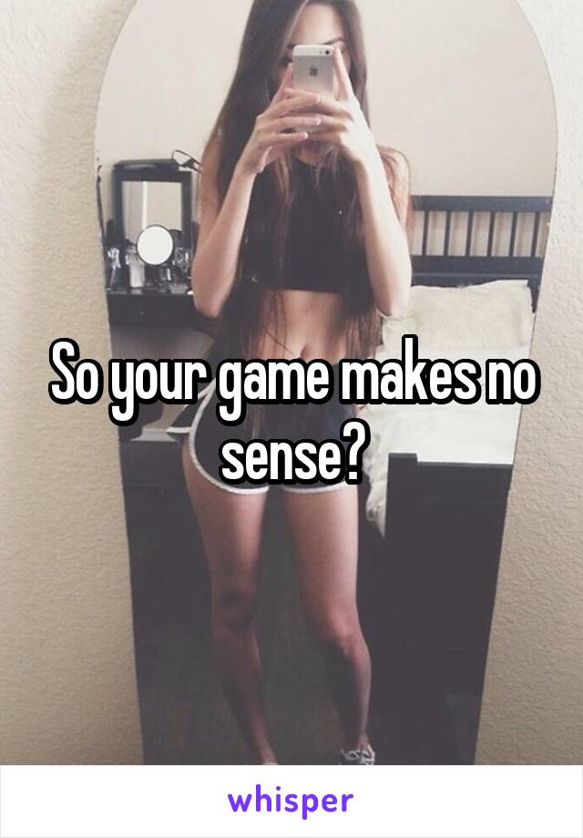 So your game makes no sense?