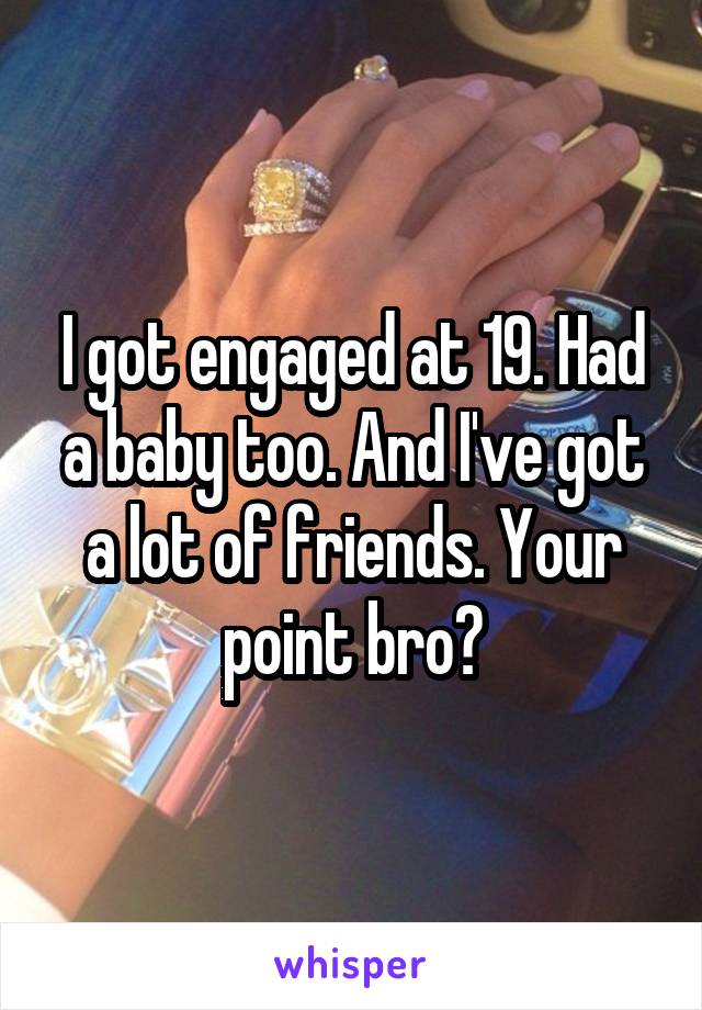 I got engaged at 19. Had a baby too. And I've got a lot of friends. Your point bro?