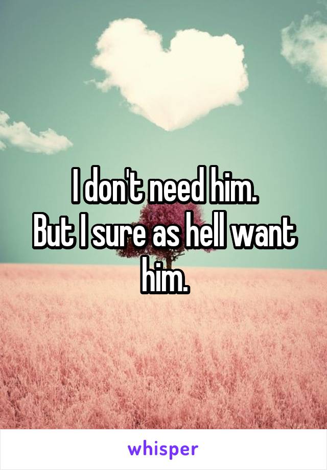 I don't need him.
But I sure as hell want him.