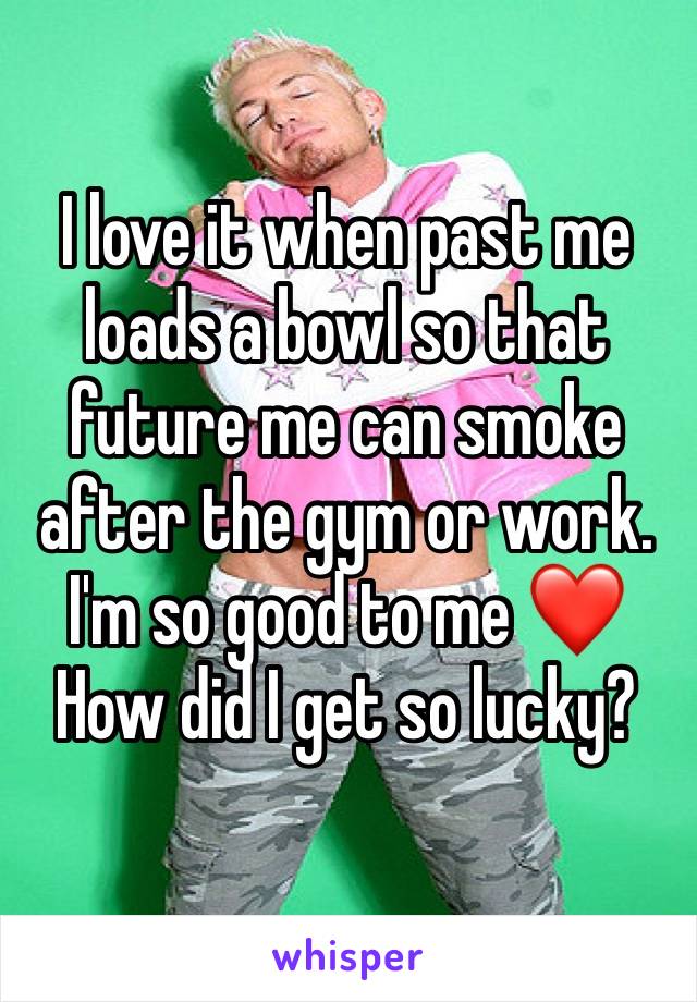 I love it when past me loads a bowl so that future me can smoke after the gym or work. I'm so good to me ❤️ How did I get so lucky?