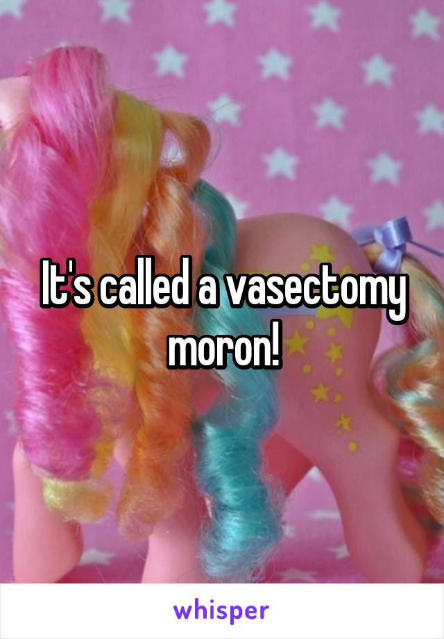 It's called a vasectomy moron!