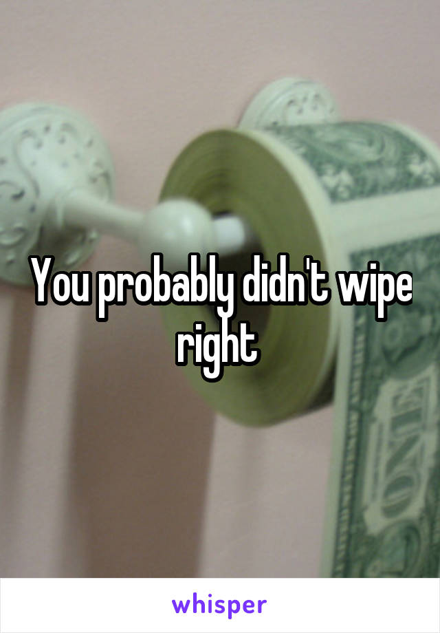 You probably didn't wipe right 