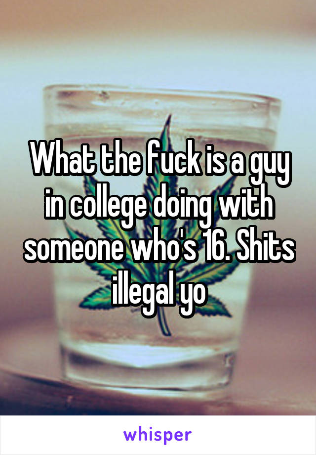 What the fuck is a guy in college doing with someone who's 16. Shits illegal yo