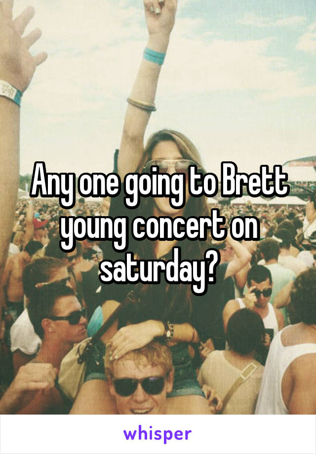 Any one going to Brett young concert on saturday?