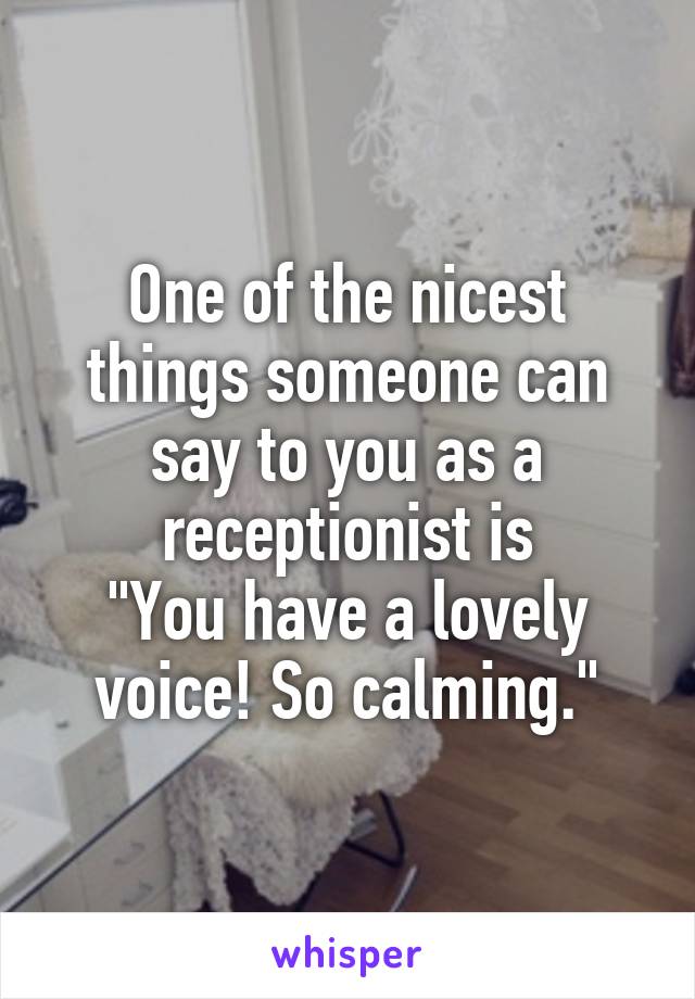 One of the nicest things someone can say to you as a receptionist is
"You have a lovely voice! So calming."