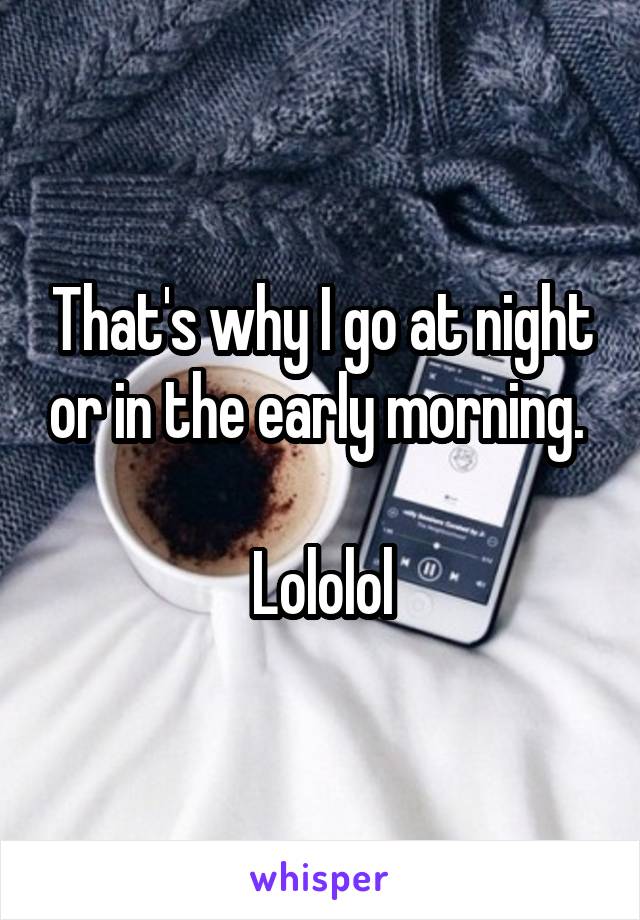 That's why I go at night or in the early morning. 

Lololol