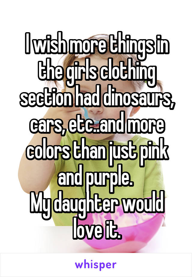 I wish more things in the girls clothing section had dinosaurs, cars, etc..and more colors than just pink and purple. 
My daughter would love it.