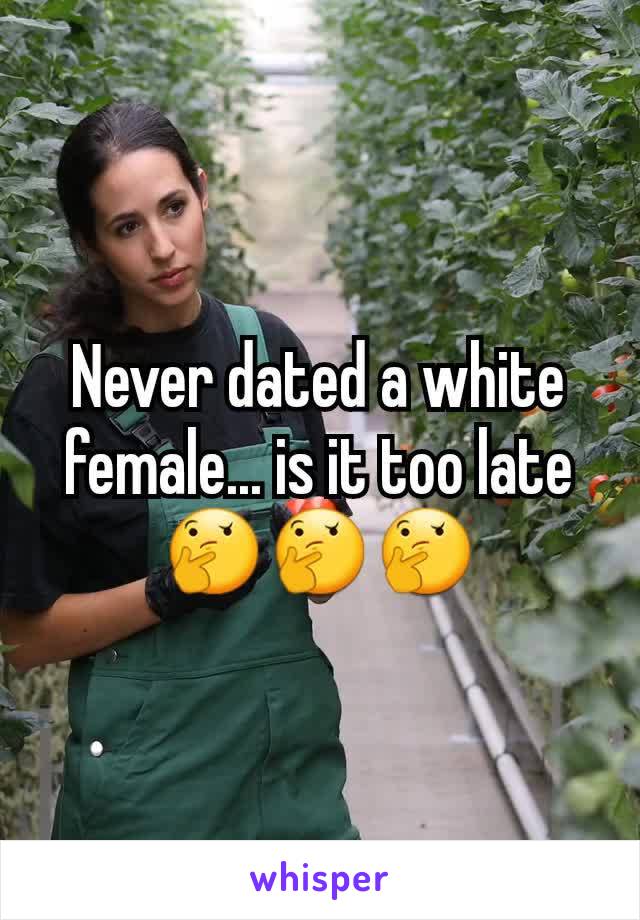 Never dated a white female... is it too late 🤔🤔🤔