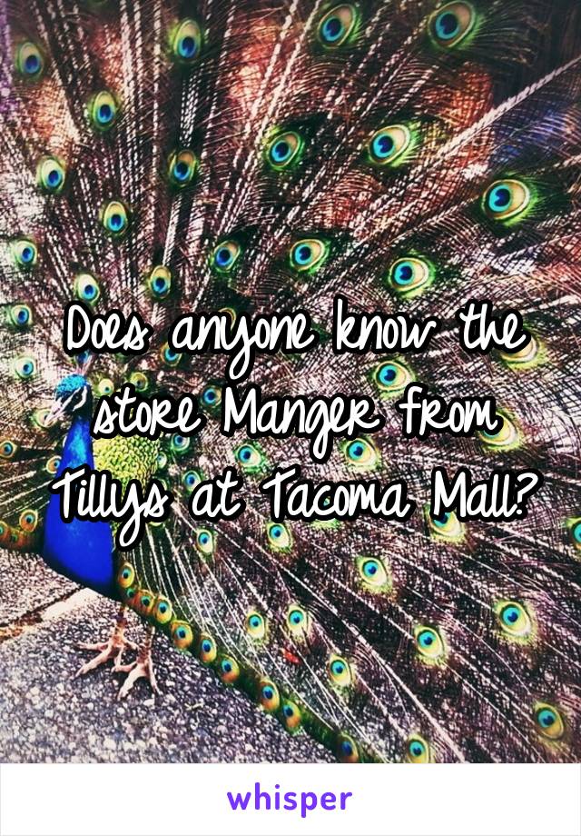 Does anyone know the store Manger from Tillys at Tacoma Mall?