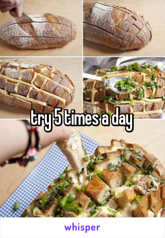 try 5 times a day 