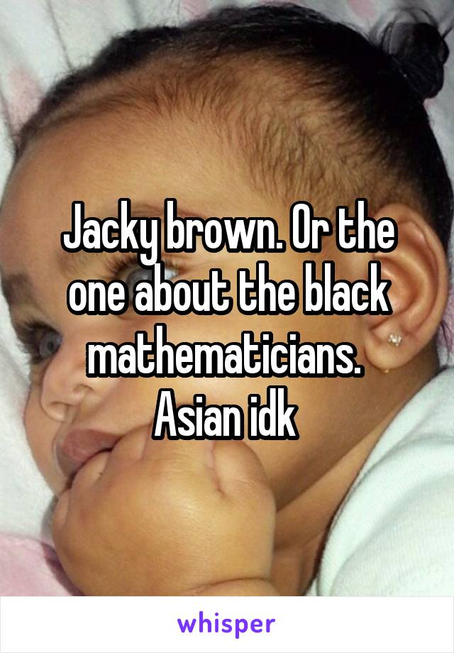 Jacky brown. Or the one about the black mathematicians. 
Asian idk 