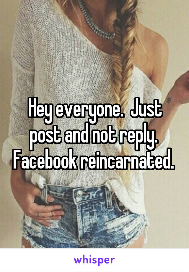 Hey everyone.  Just post and not reply.  Facebook reincarnated. 