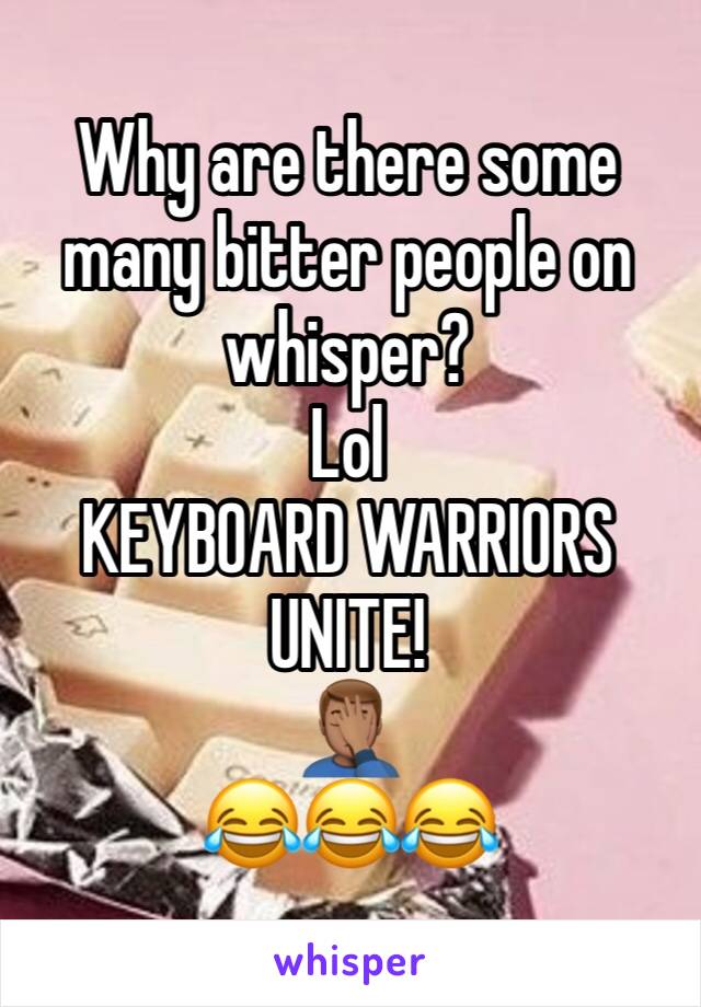 Why are there some many bitter people on whisper? 
Lol 
KEYBOARD WARRIORS UNITE! 
🤦🏽‍♂️
😂😂😂