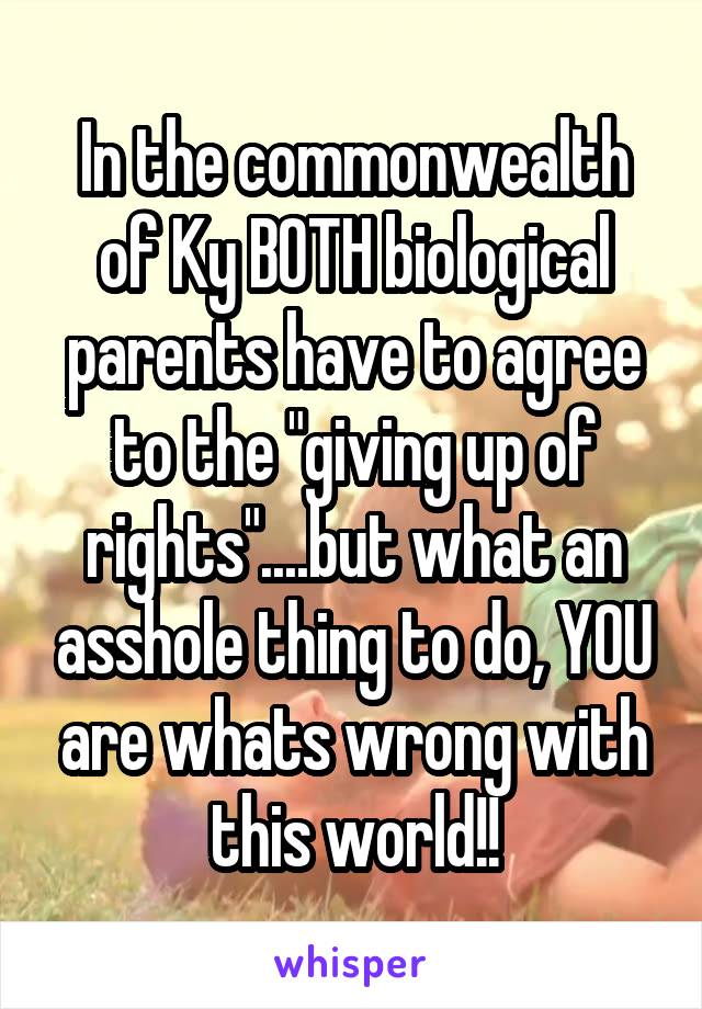 In the commonwealth of Ky BOTH biological parents have to agree to the "giving up of rights"....but what an asshole thing to do, YOU are whats wrong with this world!!