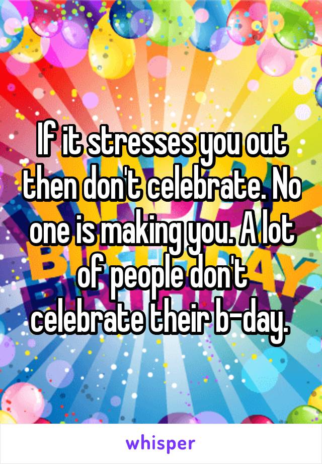 If it stresses you out then don't celebrate. No one is making you. A lot of people don't celebrate their b-day. 