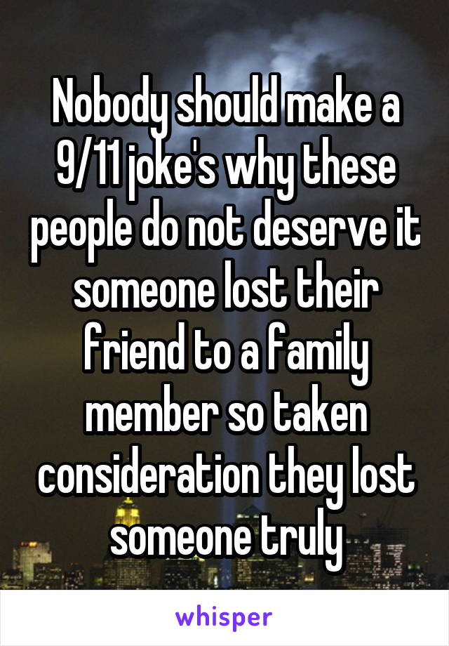 Nobody should make a 9/11 joke's why these people do not deserve it someone lost their friend to a family member so taken consideration they lost someone truly