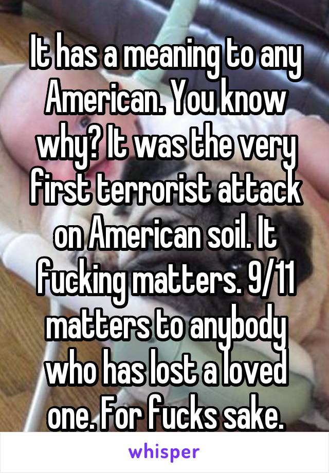 It has a meaning to any American. You know why? It was the very first terrorist attack on American soil. It fucking matters. 9/11 matters to anybody who has lost a loved one. For fucks sake.