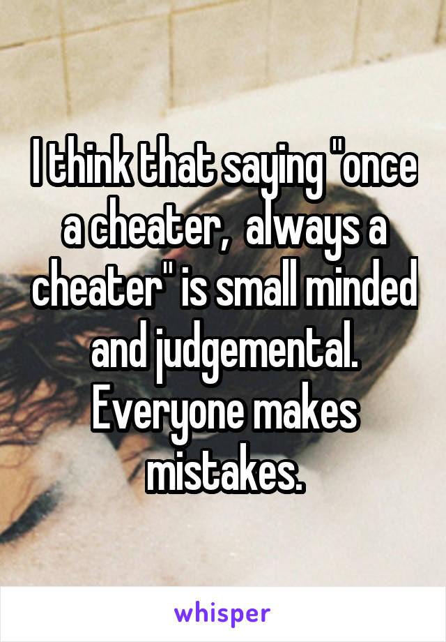 I think that saying "once a cheater,  always a cheater" is small minded and judgemental. Everyone makes mistakes.