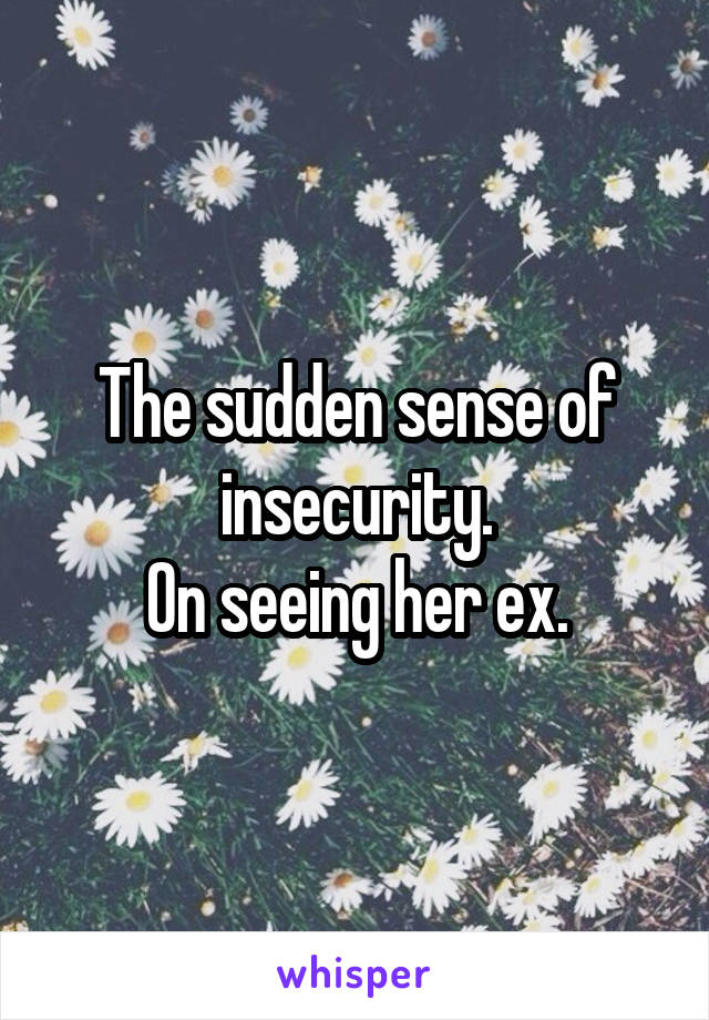 The sudden sense of insecurity.
On seeing her ex.