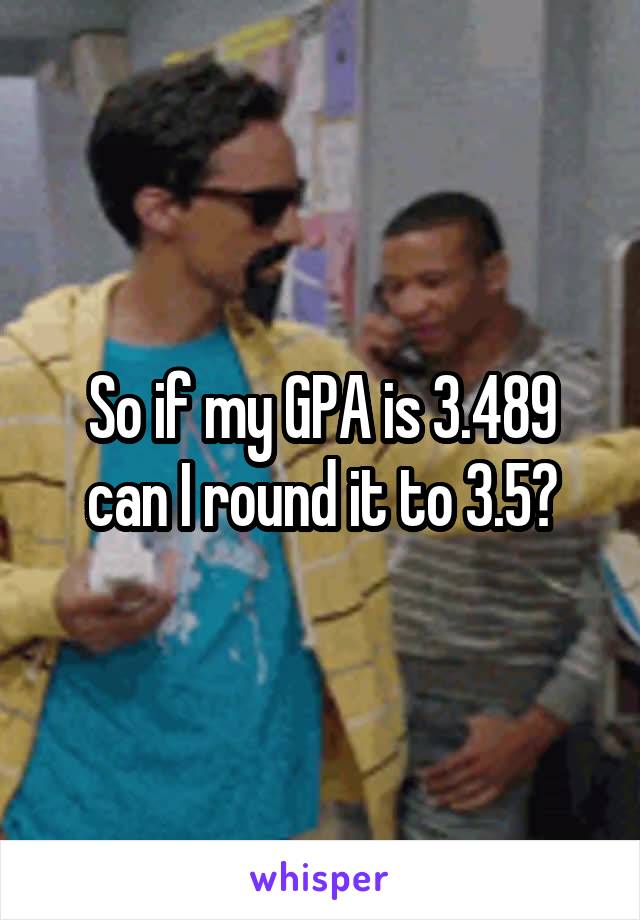 So if my GPA is 3.489 can I round it to 3.5?