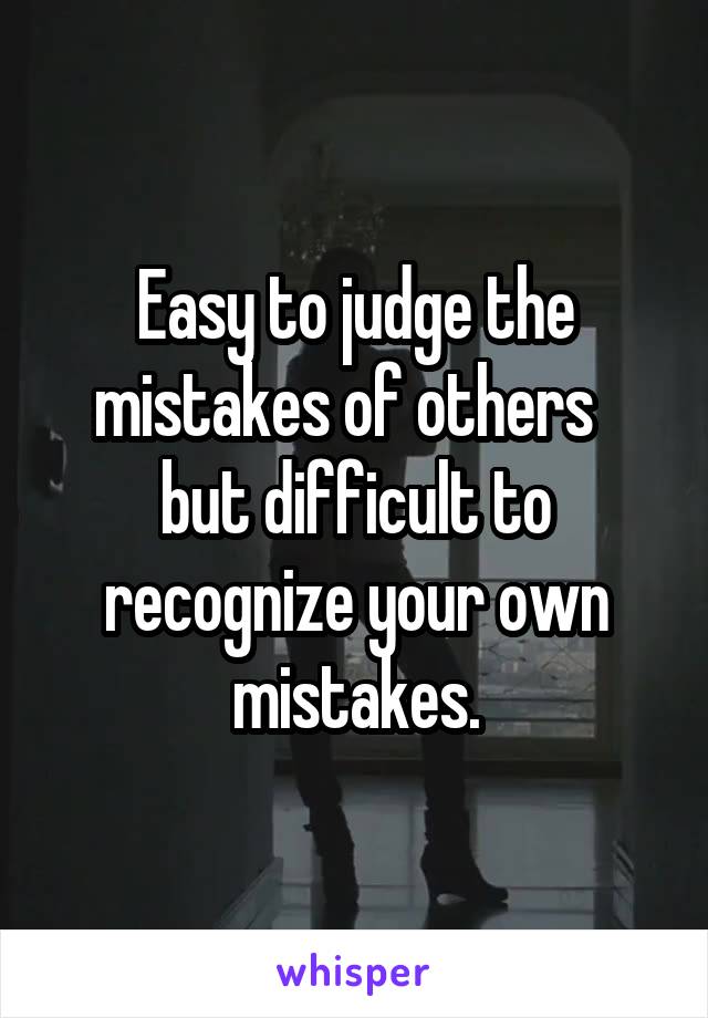 Easy to judge the mistakes of others   but difficult to recognize your own mistakes.