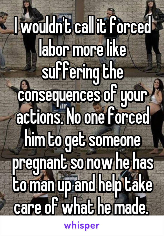 I wouldn't call it forced labor more like suffering the consequences of your actions. No one forced him to get someone pregnant so now he has to man up and help take care of what he made. 