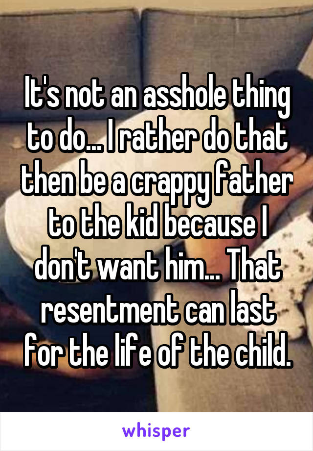 It's not an asshole thing to do... I rather do that then be a crappy father to the kid because I don't want him... That resentment can last for the life of the child.