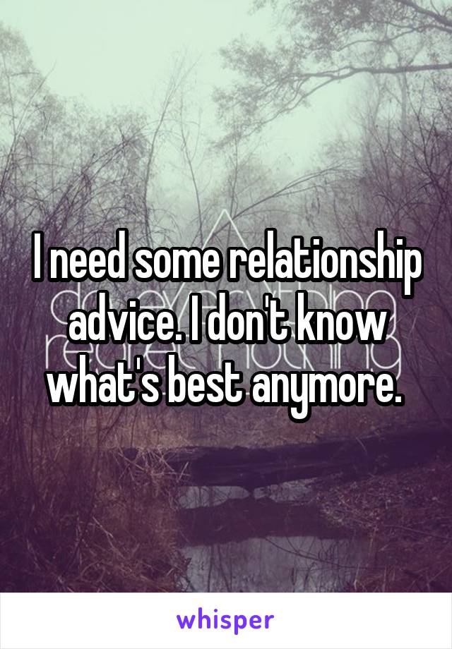 I need some relationship advice. I don't know what's best anymore. 