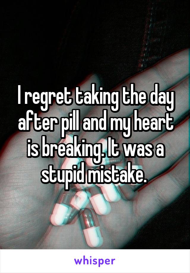 I regret taking the day after pill and my heart is breaking. It was a stupid mistake. 