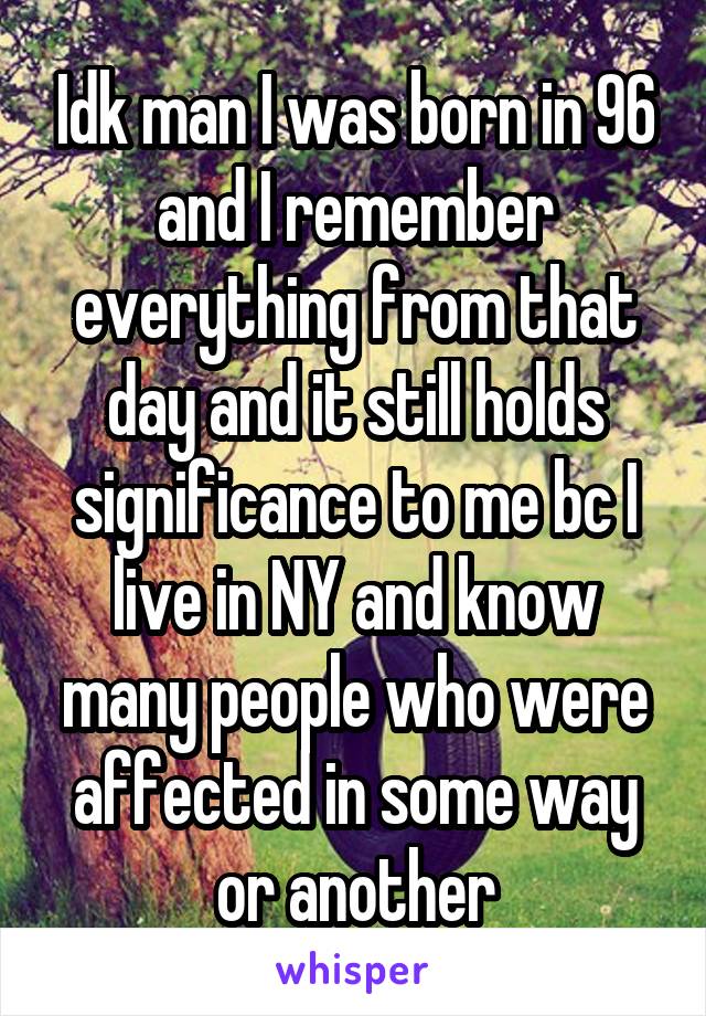 Idk man I was born in 96 and I remember everything from that day and it still holds significance to me bc I live in NY and know many people who were affected in some way or another