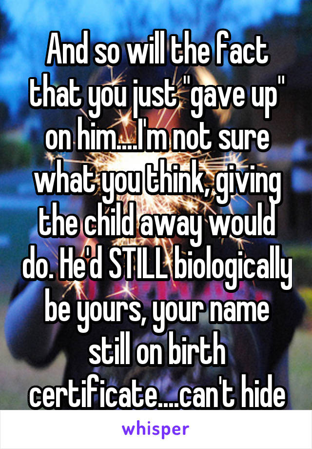 And so will the fact that you just "gave up" on him....I'm not sure what you think, giving the child away would do. He'd STILL biologically be yours, your name still on birth certificate....can't hide