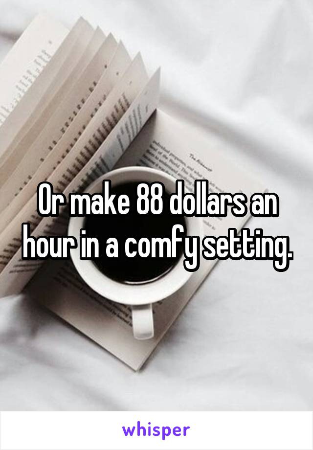 Or make 88 dollars an hour in a comfy setting.