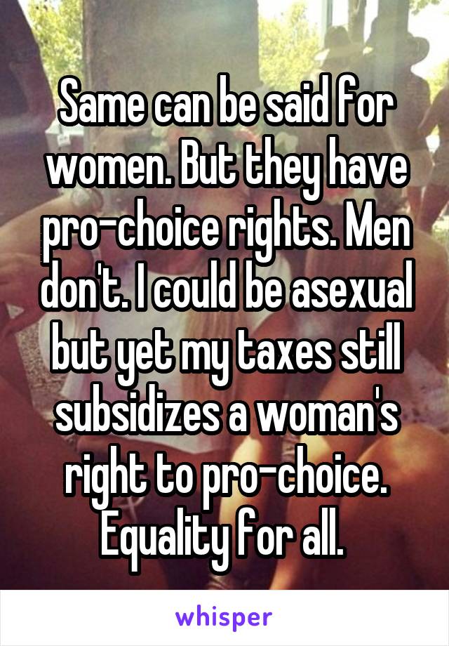 Same can be said for women. But they have pro-choice rights. Men don't. I could be asexual but yet my taxes still subsidizes a woman's right to pro-choice. Equality for all. 