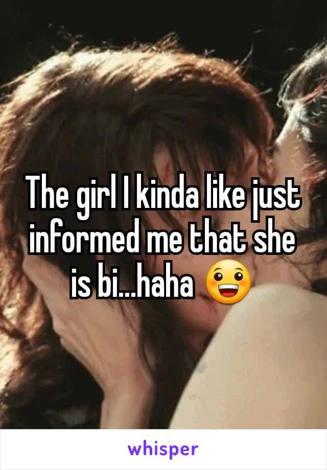 The girl I kinda like just informed me that she is bi...haha 😀