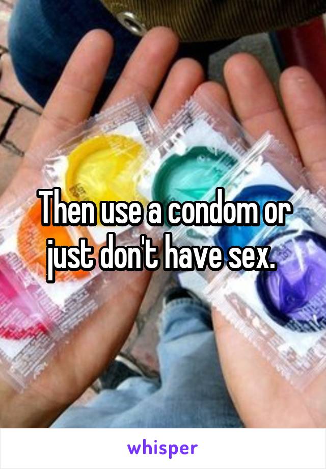 Then use a condom or just don't have sex. 