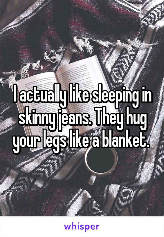 I actually like sleeping in skinny jeans. They hug your legs like a blanket. 