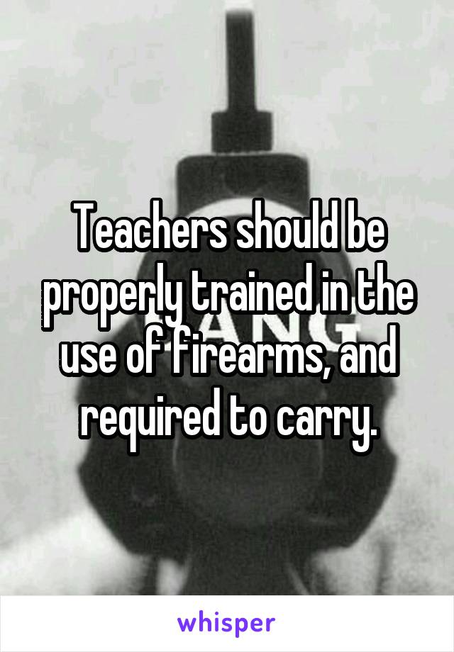 Teachers should be properly trained in the use of firearms, and required to carry.